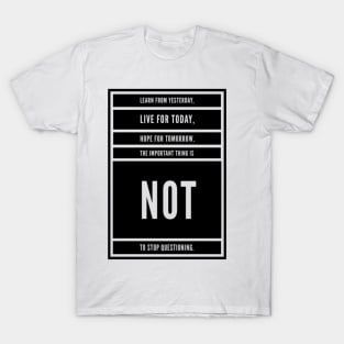 LEARN FROM YESTERDAY, LIVE FO TODAY, HOPE FOR TOMORROW, THE IMPORTANT THING IS NOT TO STOP QUESTIONING. T-Shirt